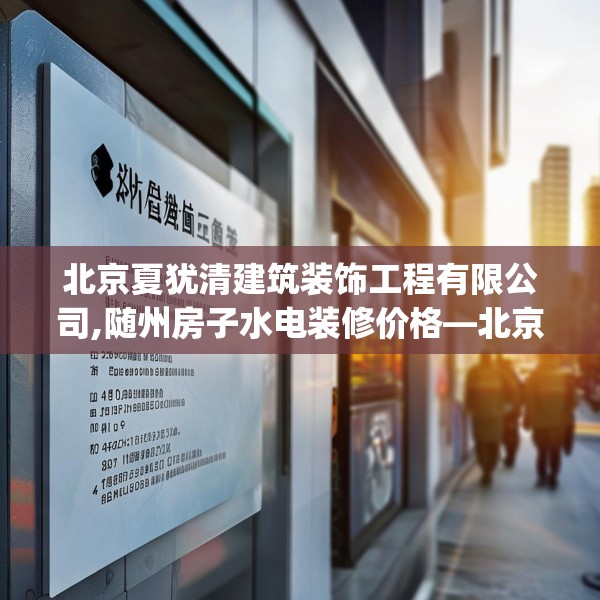北京夏犹清建筑装饰工程有限公司,随州房子水电装修价格—北京夏犹清建筑装饰工程有限公司267.a143b144c147fgy.154fhsg