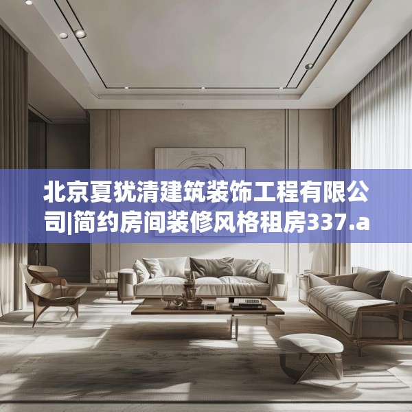 北京夏犹清建筑装饰工程有限公司|简约房间装修风格租房337.a213b214c217fgy.224poiy