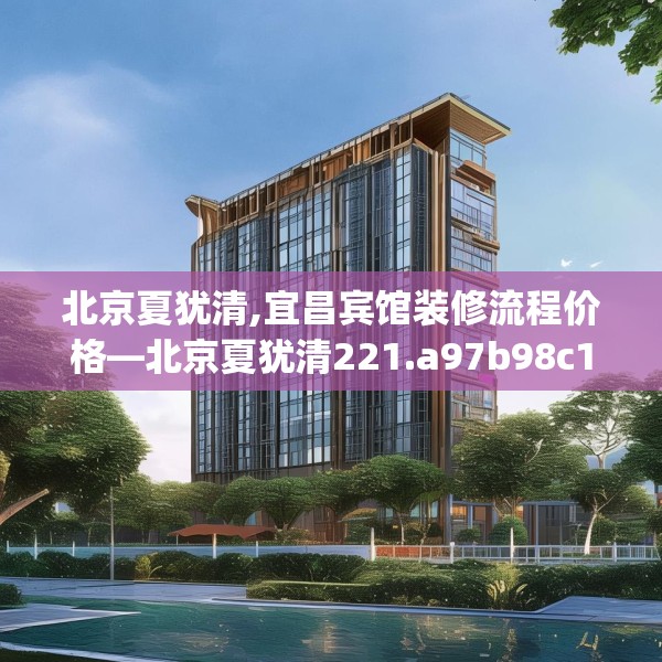 北京夏犹清,宜昌宾馆装修流程价格—北京夏犹清221.a97b98c101fgy.108fds