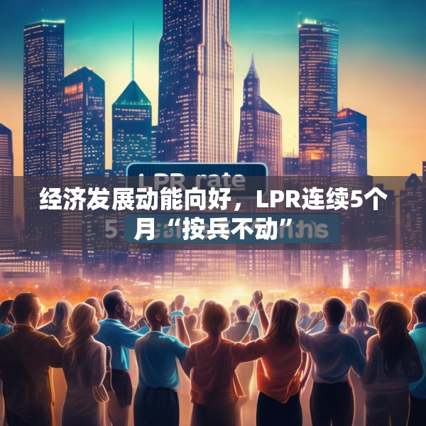经济发展动能向好，LPR连续5个月“按兵不动”