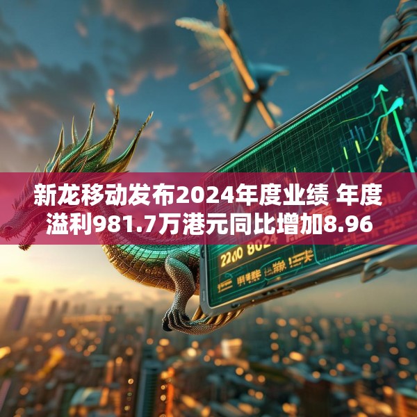 新龙移动发布2024年度业绩 年度溢利981.7万港元同比增加8.96%