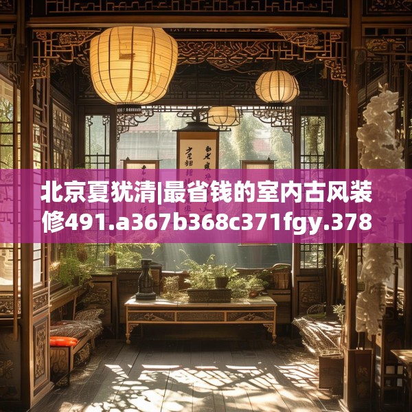 北京夏犹清|最省钱的室内古风装修491.a367b368c371fgy.378fds