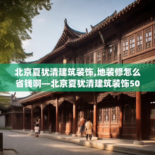 北京夏犹清建筑装饰,地装修怎么省钱啊—北京夏犹清建筑装饰507.a383b384c387fgy.394uyk