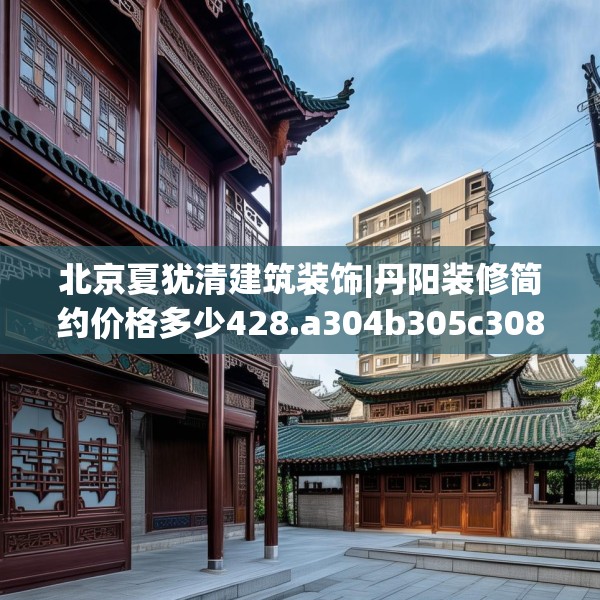 北京夏犹清建筑装饰|丹阳装修简约价格多少428.a304b305c308fgy.315xczxv
