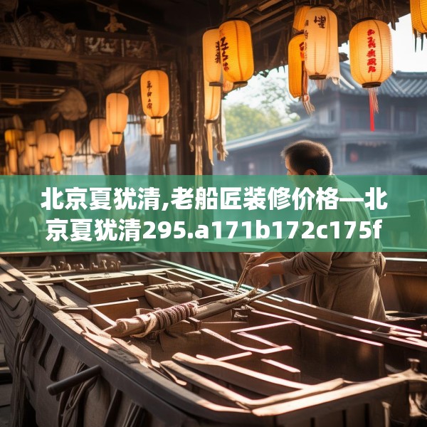 北京夏犹清,老船匠装修价格—北京夏犹清295.a171b172c175fgy.182fdsfds