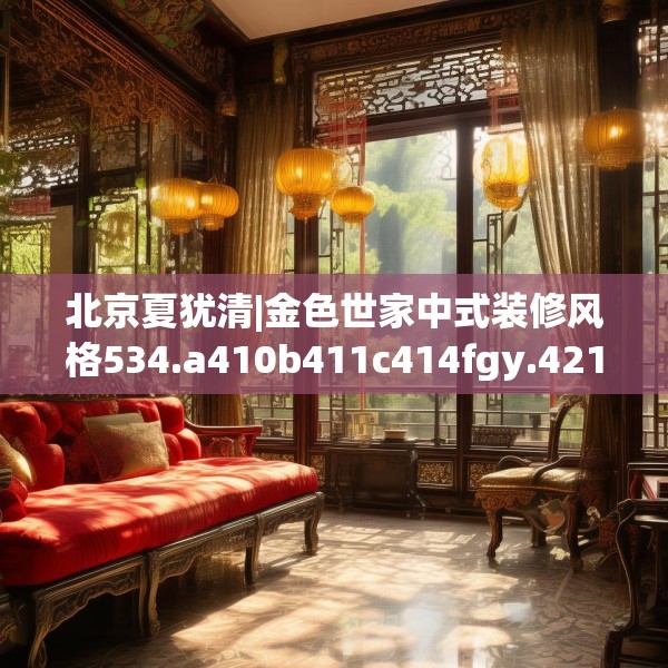 北京夏犹清|金色世家中式装修风格534.a410b411c414fgy.421lkjl