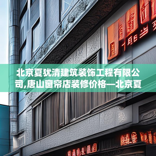 北京夏犹清建筑装饰工程有限公司,唐山窗帘店装修价格—北京夏犹清建筑装饰工程有限公司239.a115b116c119fgy.126fds