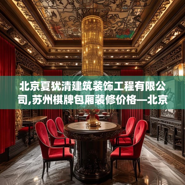 北京夏犹清建筑装饰工程有限公司,苏州棋牌包厢装修价格—北京夏犹清建筑装饰工程有限公司453.a329b330c333fgy.340uyk