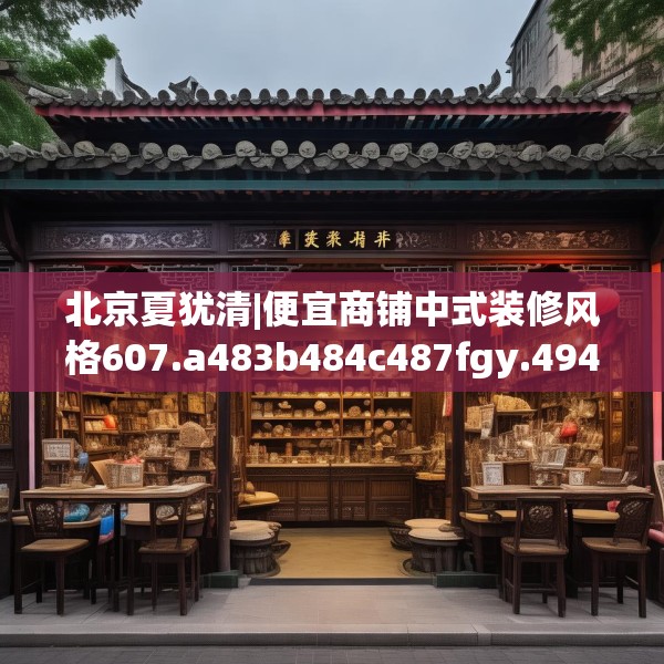 北京夏犹清|便宜商铺中式装修风格607.a483b484c487fgy.494poiy