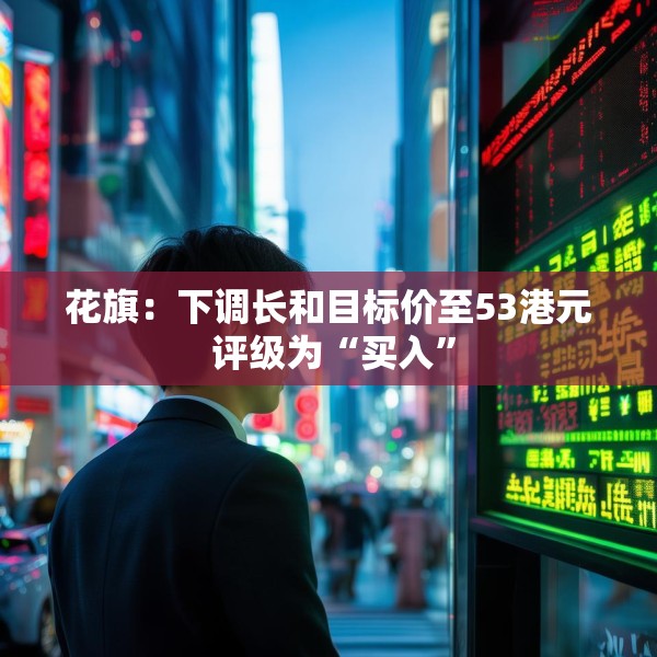 花旗：下调长和目标价至53港元 评级为“买入”