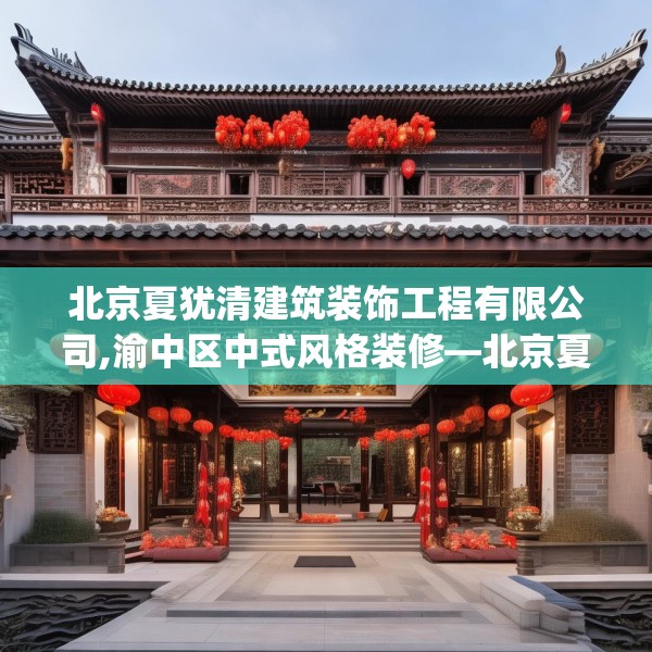 北京夏犹清建筑装饰工程有限公司,渝中区中式风格装修—北京夏犹清建筑装饰工程有限公司580.a456b457c460fgy.467htyj