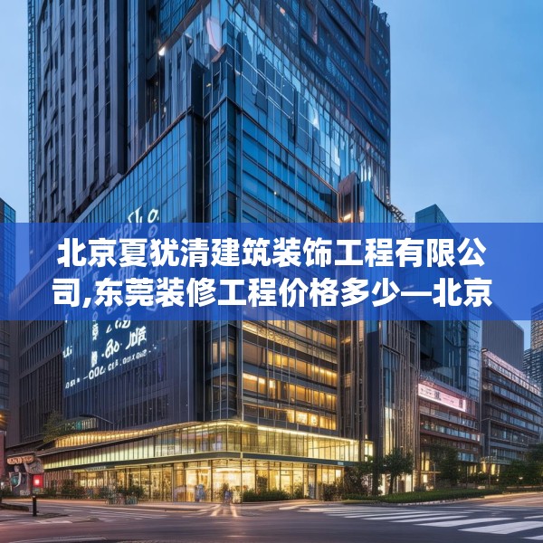 北京夏犹清建筑装饰工程有限公司,东莞装修工程价格多少—北京夏犹清建筑装饰工程有限公司366.a242b243c246fgy.253dsfds