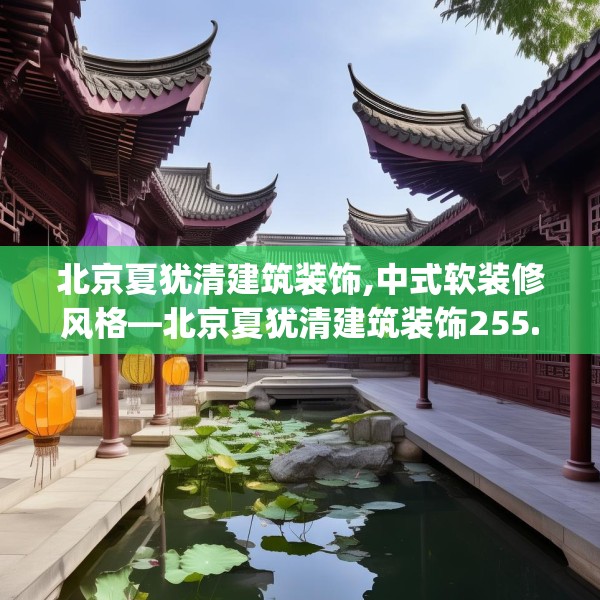 北京夏犹清建筑装饰,中式软装修风格—北京夏犹清建筑装饰255.a131b132c135fgy.142uyk
