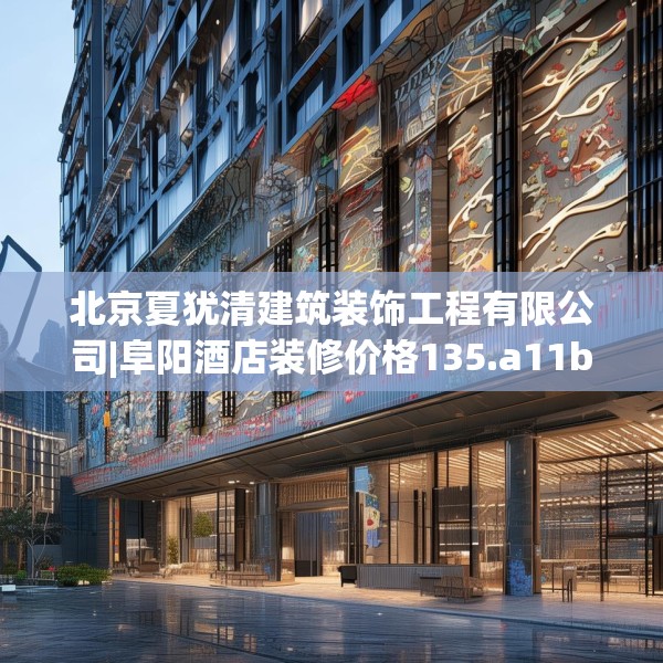 北京夏犹清建筑装饰工程有限公司|阜阳酒店装修价格135.a11b12c15fgy.22fghfd