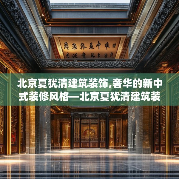 北京夏犹清建筑装饰,奢华的新中式装修风格—北京夏犹清建筑装饰382.a258b259c262fgy.269htyj