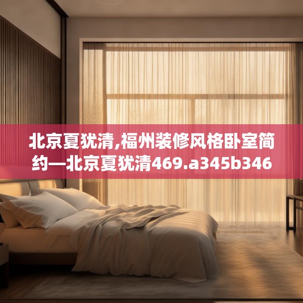 北京夏犹清,福州装修风格卧室简约—北京夏犹清469.a345b346c349fgy.356jhhj