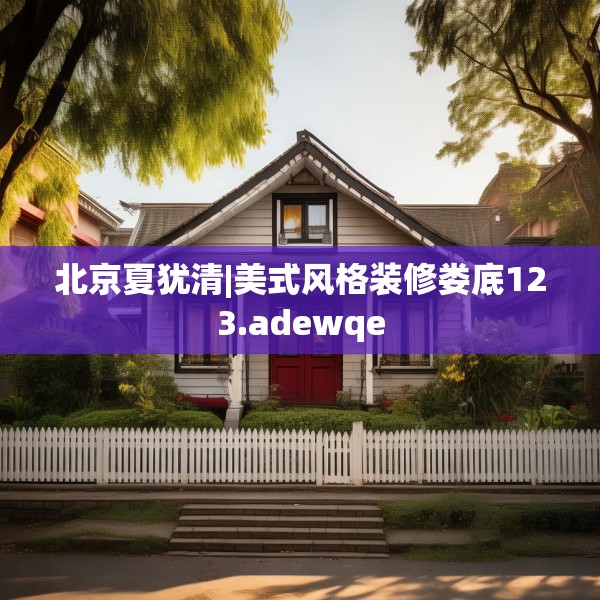 北京夏犹清|美式风格装修娄底123.adewqe