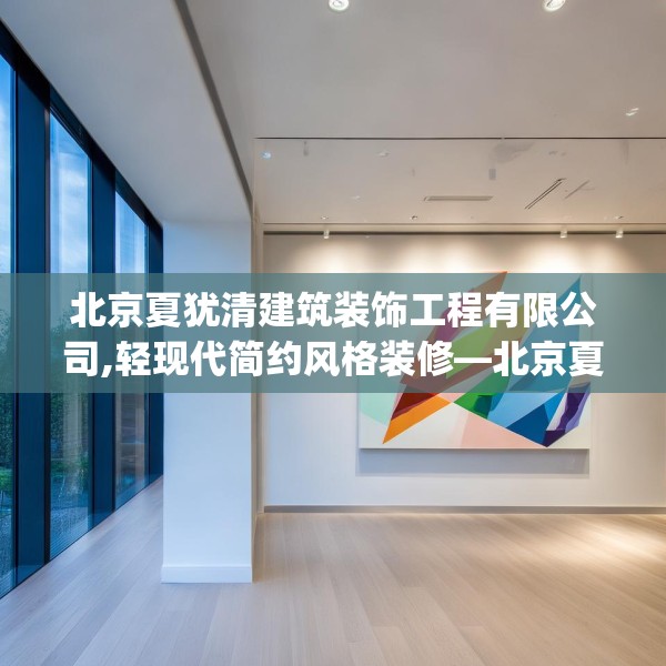 北京夏犹清建筑装饰工程有限公司,轻现代简约风格装修—北京夏犹清建筑装饰工程有限公司344.a220b221c224fgy.23176672