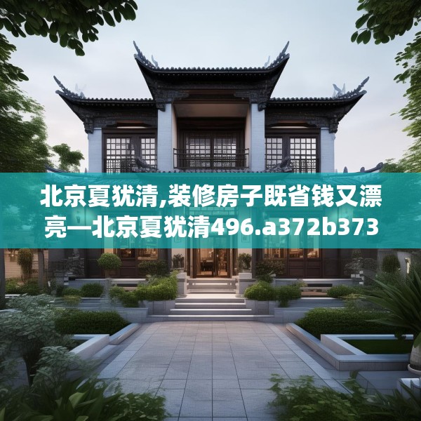 北京夏犹清,装修房子既省钱又漂亮—北京夏犹清496.a372b373c376fgy.383sdA