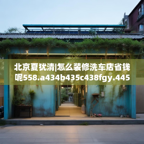 北京夏犹清|怎么装修洗车店省钱呢558.a434b435c438fgy.445nbn