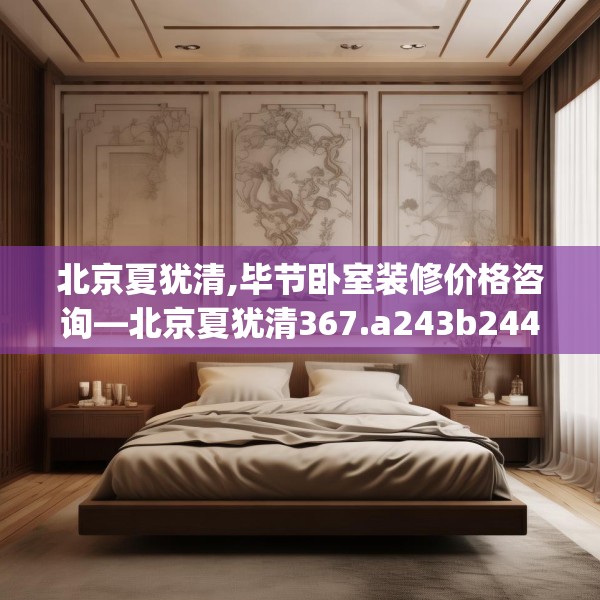 北京夏犹清,毕节卧室装修价格咨询—北京夏犹清367.a243b244c247fgy.254fdsfds