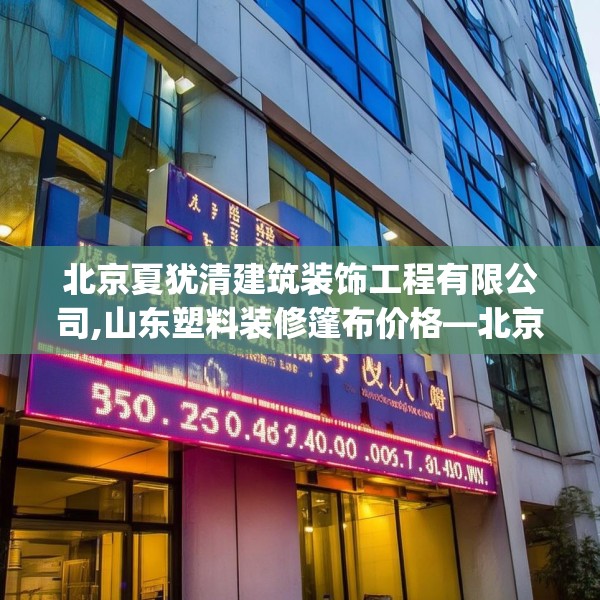 北京夏犹清建筑装饰工程有限公司,山东塑料装修篷布价格—北京夏犹清建筑装饰工程有限公司530.a406b407c410fgy.417wew