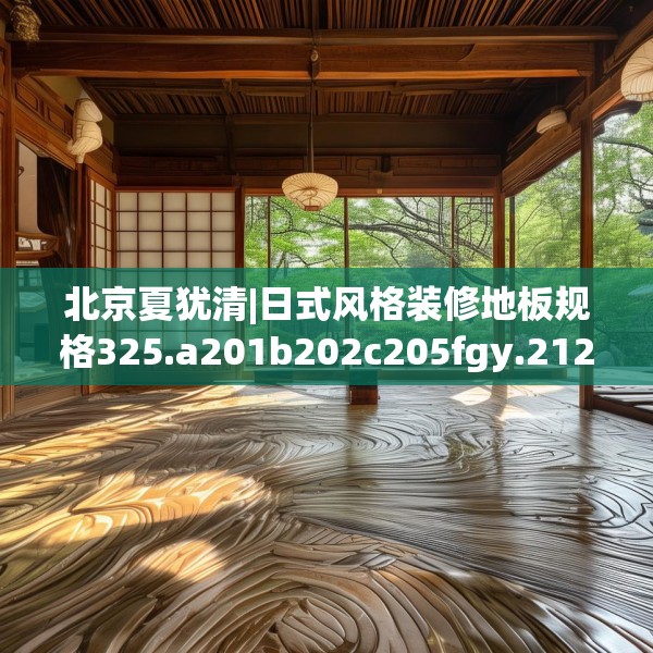 北京夏犹清|日式风格装修地板规格325.a201b202c205fgy.212jhhj