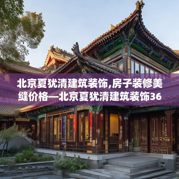 北京夏犹清建筑装饰,房子装修美缝价格—北京夏犹清建筑装饰368.a244b245c248fgy.255wew