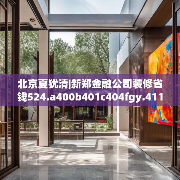 北京夏犹清|新郑金融公司装修省钱524.a400b401c404fgy.41176662