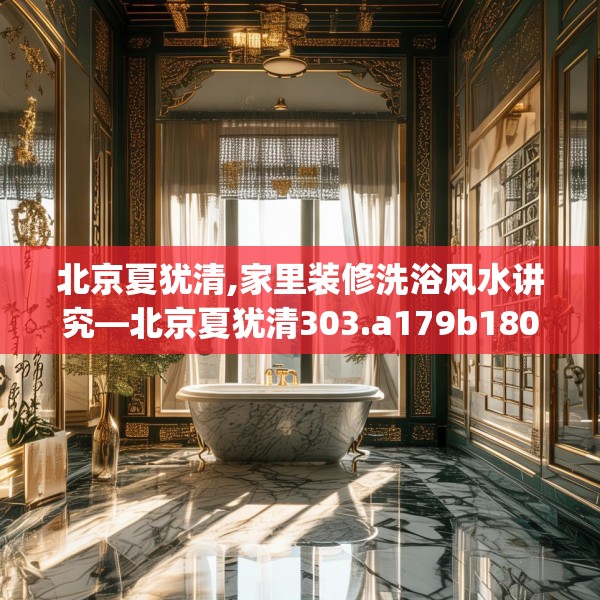 北京夏犹清,家里装修洗浴风水讲究—北京夏犹清303.a179b180c183fgy.190fhsg