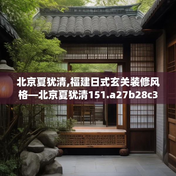 北京夏犹清,福建日式玄关装修风格—北京夏犹清151.a27b28c31fgy.38fdsfds
