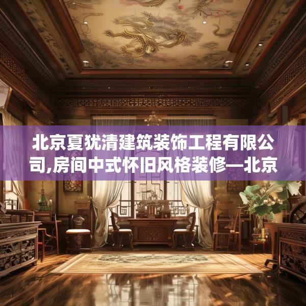 北京夏犹清建筑装饰工程有限公司,房间中式怀旧风格装修—北京夏犹清建筑装饰工程有限公司281.a157b158c161fgy.168cvcx