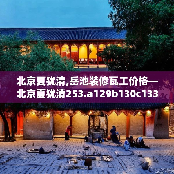 北京夏犹清,岳池装修瓦工价格—北京夏犹清253.a129b130c133fgy.140jhhj