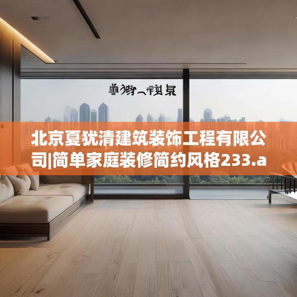 北京夏犹清建筑装饰工程有限公司|简单家庭装修简约风格233.a109b110c113fgy.120bnbn