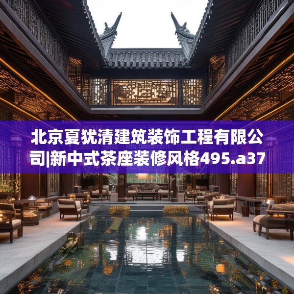 北京夏犹清建筑装饰工程有限公司|新中式茶座装修风格495.a371b372c375fgy.382fghfd