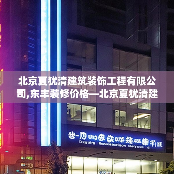 北京夏犹清建筑装饰工程有限公司,东丰装修价格—北京夏犹清建筑装饰工程有限公司209.a85b86c89fgy.96cvcx