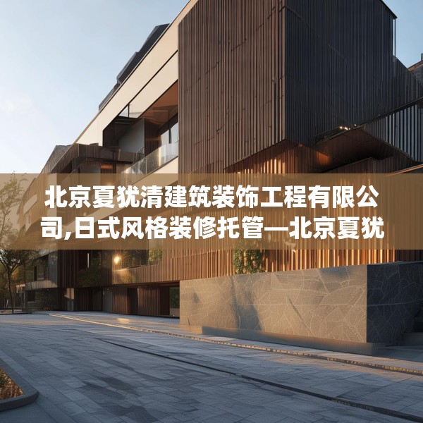 北京夏犹清建筑装饰工程有限公司,日式风格装修托管—北京夏犹清建筑装饰工程有限公司254.a130b131c134fgy.14176677