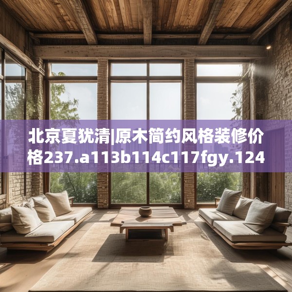 北京夏犹清|原木简约风格装修价格237.a113b114c117fgy.124uyk