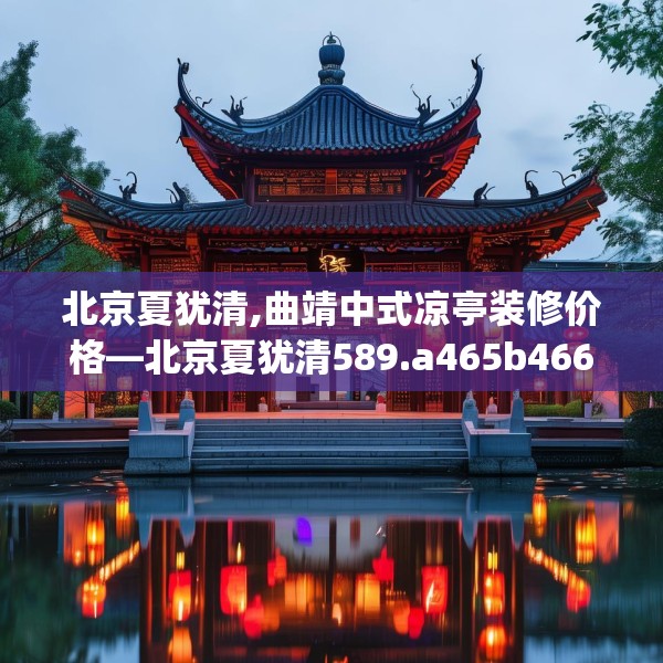 北京夏犹清,曲靖中式凉亭装修价格—北京夏犹清589.a465b466c469fgy.476poiy