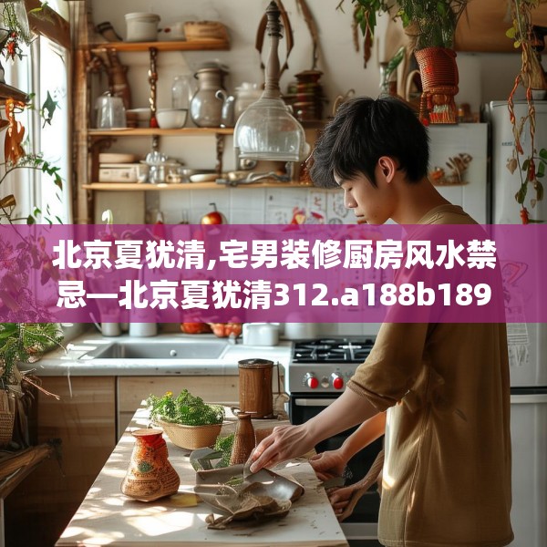 北京夏犹清,宅男装修厨房风水禁忌—北京夏犹清312.a188b189c192fgy.199dsfds
