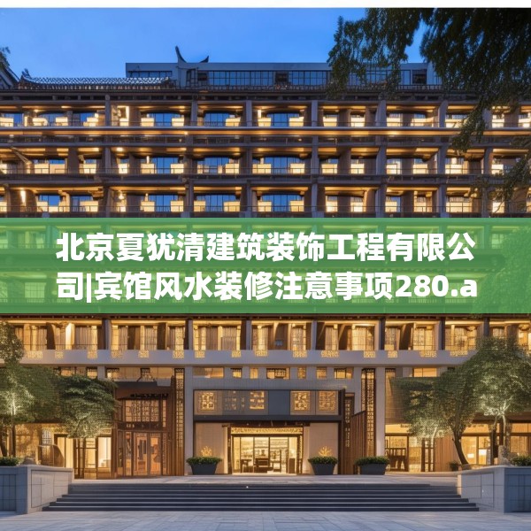 北京夏犹清建筑装饰工程有限公司|宾馆风水装修注意事项280.a156b157c160fgy.167sdA