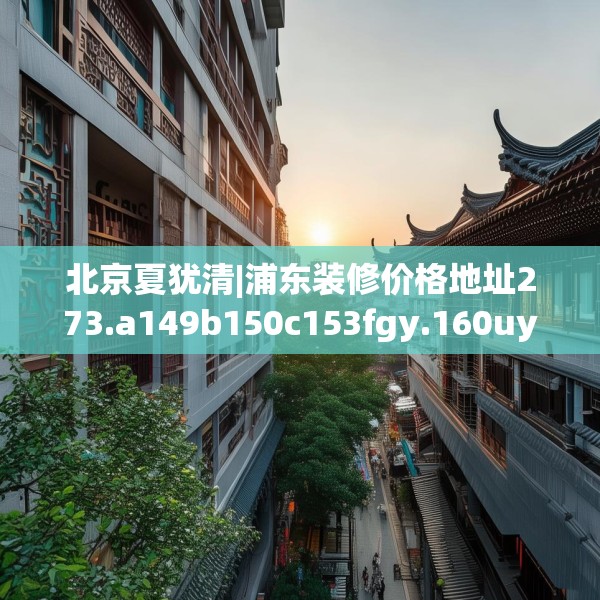 北京夏犹清|浦东装修价格地址273.a149b150c153fgy.160uyk