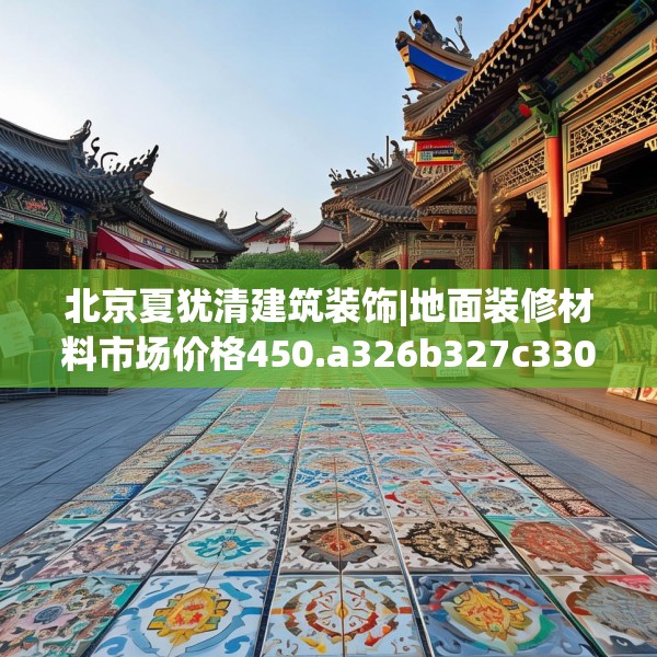 北京夏犹清建筑装饰|地面装修材料市场价格450.a326b327c330fgy.337nbn