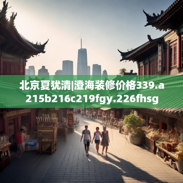 北京夏犹清|澄海装修价格339.a215b216c219fgy.226fhsg