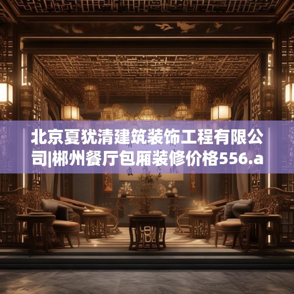 北京夏犹清建筑装饰工程有限公司|郴州餐厅包厢装修价格556.a432b433c436fgy.443dewqe