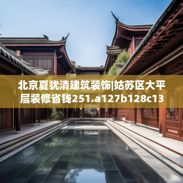 北京夏犹清建筑装饰|姑苏区大平层装修省钱251.a127b128c131fgy.138bnbn