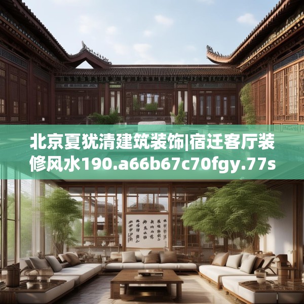北京夏犹清建筑装饰|宿迁客厅装修风水190.a66b67c70fgy.77sdA