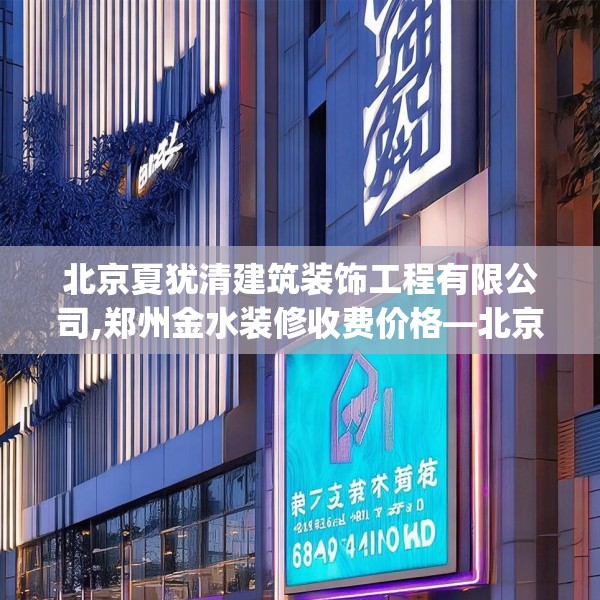 北京夏犹清建筑装饰工程有限公司,郑州金水装修收费价格—北京夏犹清建筑装饰工程有限公司603.a479b480c483fgy.490fghfd