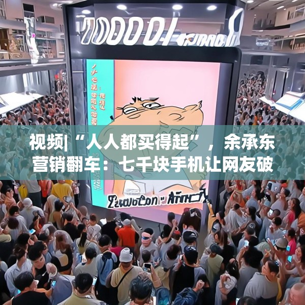 视频|“人人都买得起”，余承东营销翻车：七千块手机让网友破防了！余承东回应：我不太会说话，情商也低