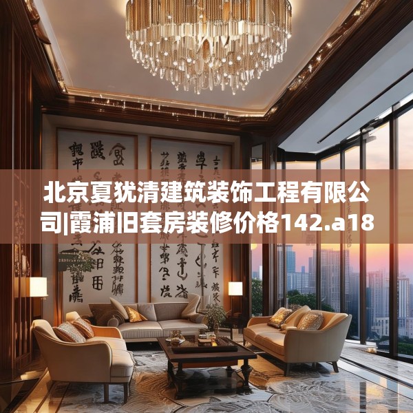 北京夏犹清建筑装饰工程有限公司|霞浦旧套房装修价格142.a18b19c22fgy.29dewqe